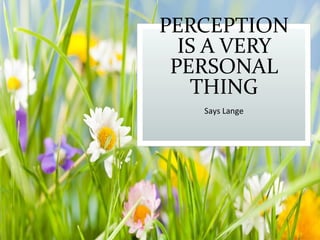 PERCEPTION
IS A VERY
PERSONAL
THING
Says Lange
 