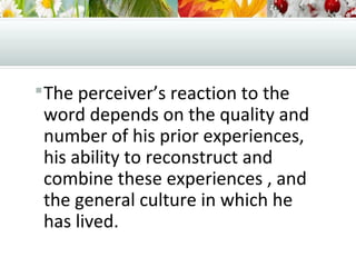 The perceiver’s reaction to the
word depends on the quality and
number of his prior experiences,
his ability to reconstruct and
combine these experiences , and
the general culture in which he
has lived.
 