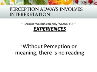 PERCEPTION ALWAYS INVOLVES
INTERPRETATION
 Because WORDS can only “STAND FOR”
EXPERIENCES
Without Perception or
meaning, there is no reading
 