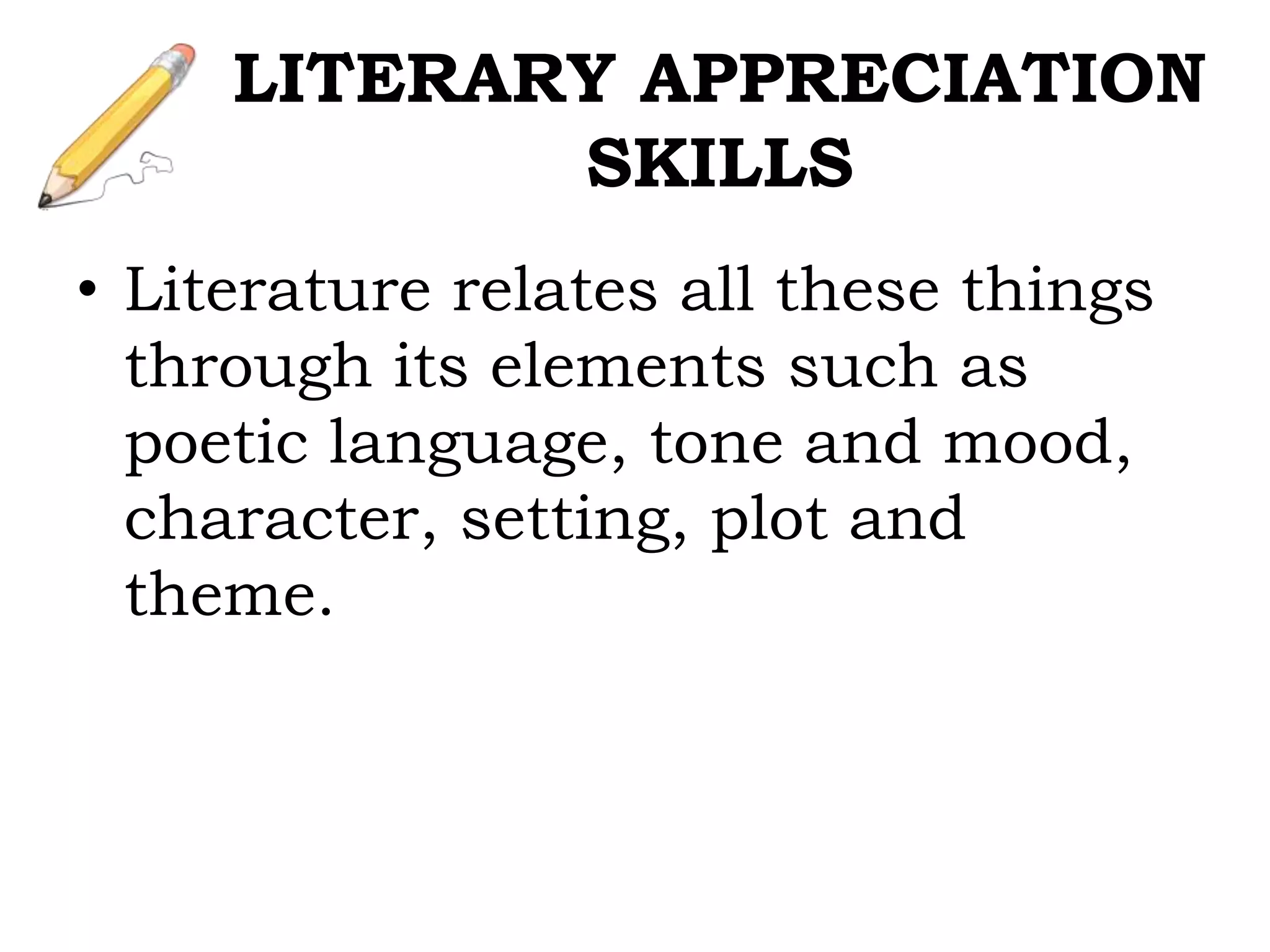 • Literature relates all these things
through its elements such as
poetic language, tone and mood,
character, setting, plot and
theme.
LITERARY APPRECIATION
SKILLS
 