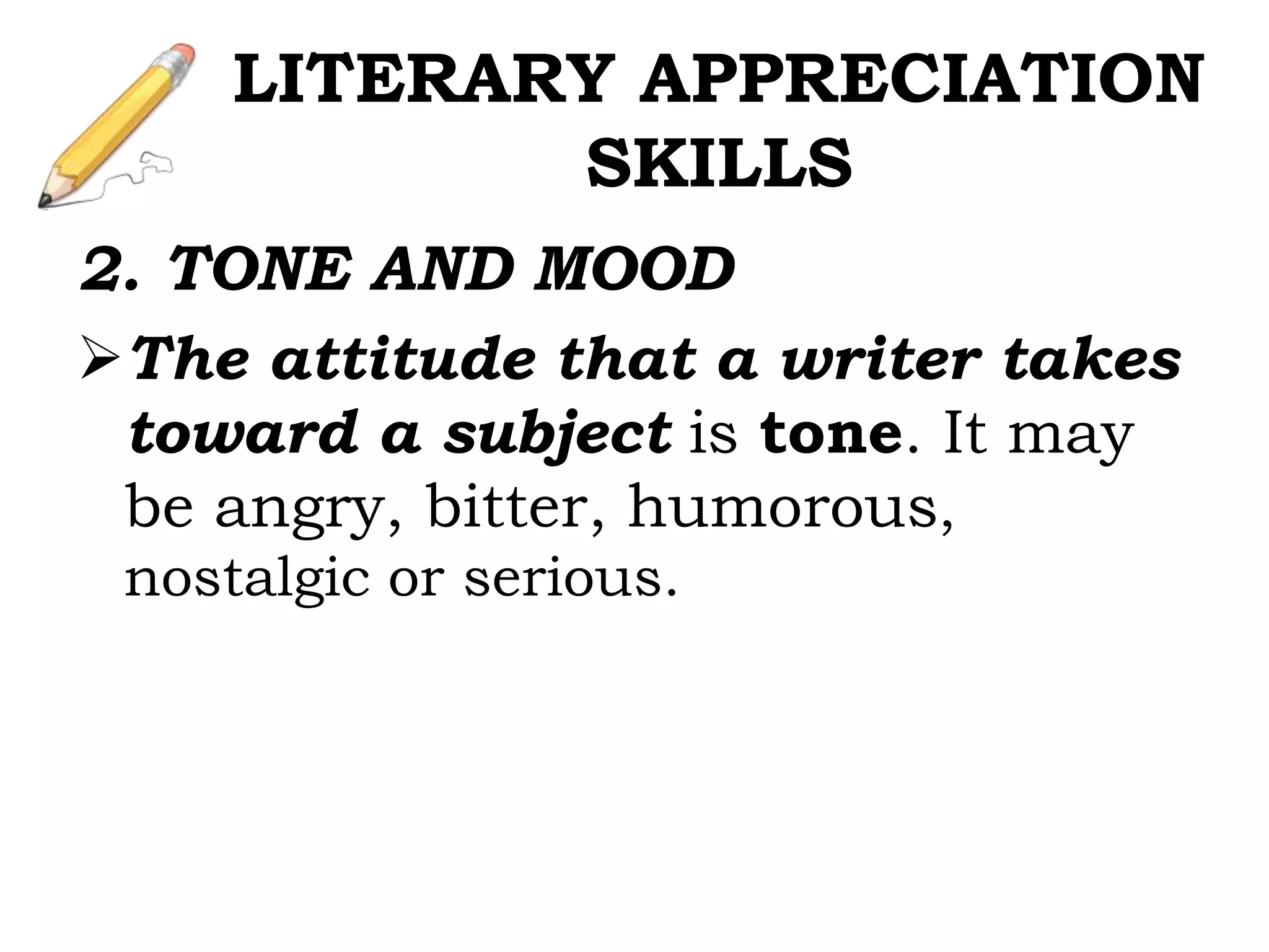 2. TONE AND MOOD
The attitude that a writer takes
toward a subject is tone. It may
be angry, bitter, humorous,
nostalgic or serious.
LITERARY APPRECIATION
SKILLS
 