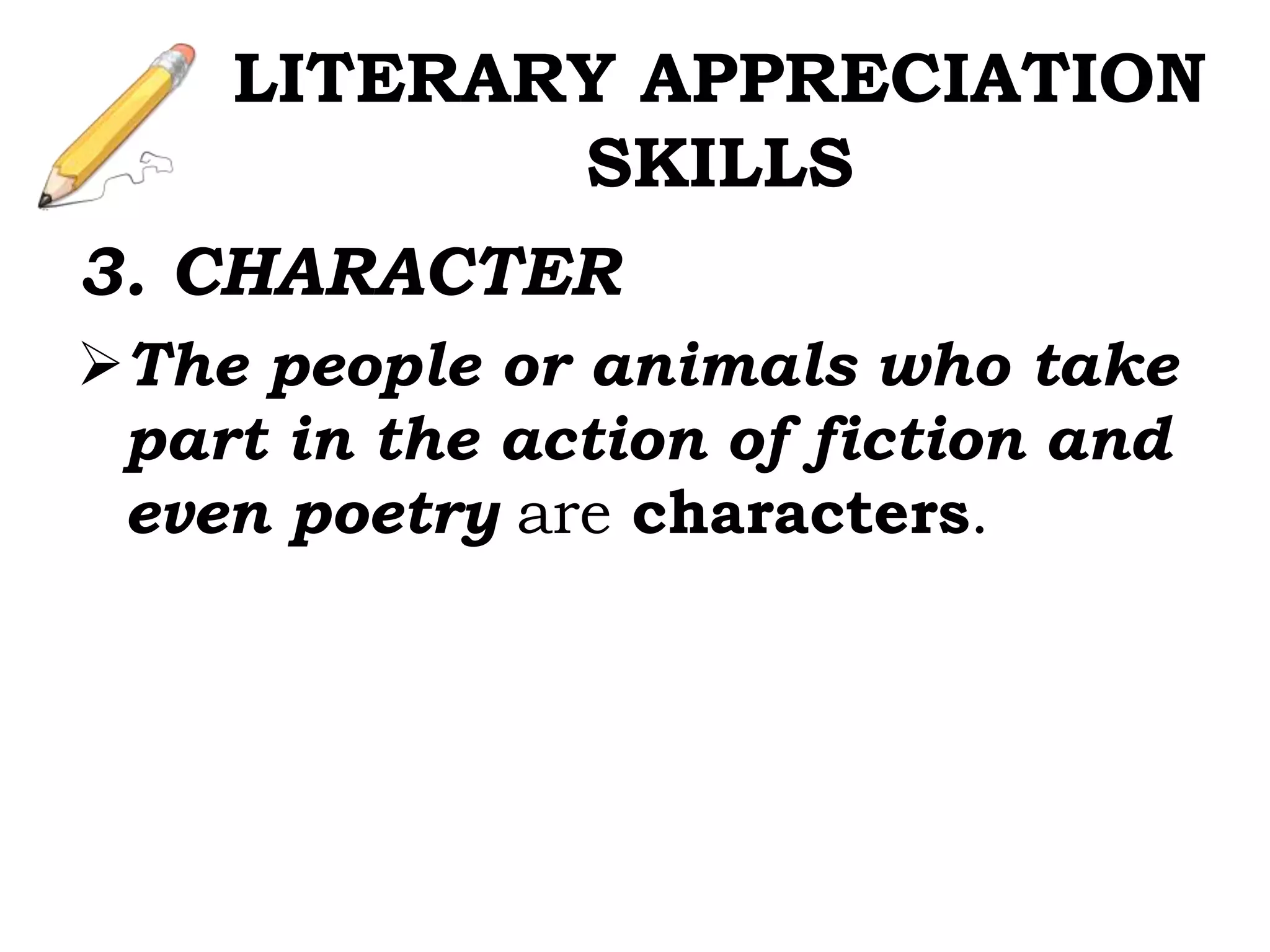 3. CHARACTER
The people or animals who take
part in the action of fiction and
even poetry are characters.
LITERARY APPRECIATION
SKILLS
 