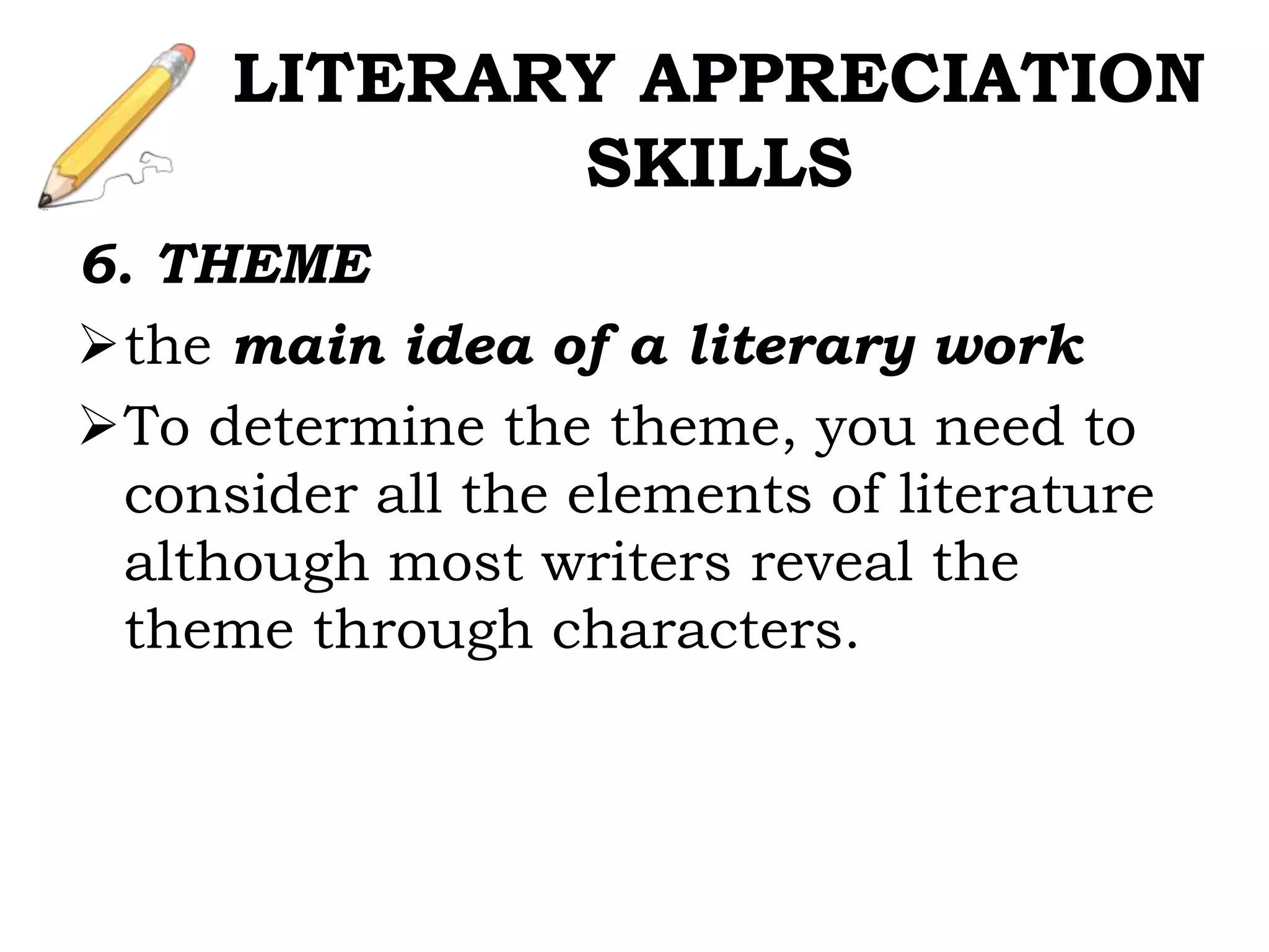 6. THEME
the main idea of a literary work
To determine the theme, you need to
consider all the elements of literature
although most writers reveal the
theme through characters.
LITERARY APPRECIATION
SKILLS
 