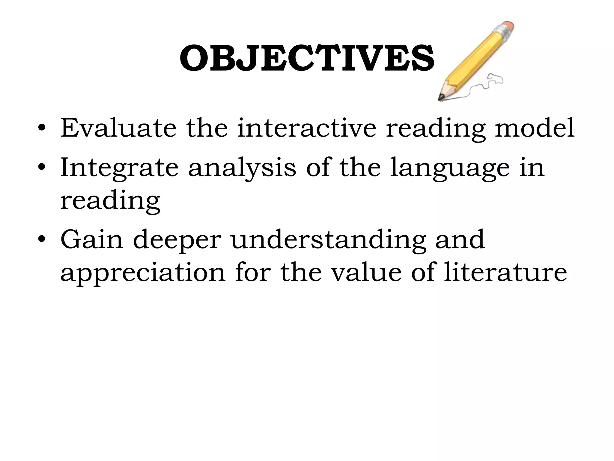 OBJECTIVES
• Evaluate the interactive reading model
• Integrate analysis of the language in
reading
• Gain deeper understanding and
appreciation for the value of literature
 