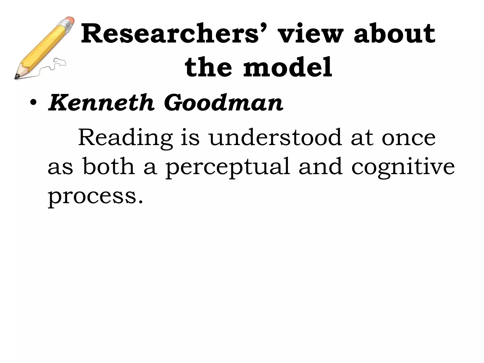 • Kenneth Goodman
Reading is understood at once
as both a perceptual and cognitive
process.
Researchers’ view about
the model
 