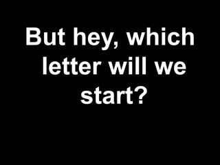 But hey, which
letter will we
start?
 