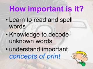 How important is it?
• Learn to read and spell
words
• Knowledge to decode
unknown words
• understand important
concepts of print
 