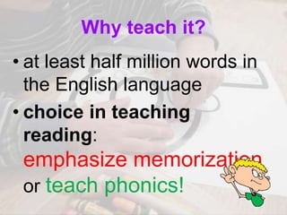 Why teach it?
• at least half million words in
the English language
• choice in teaching
reading:
emphasize memorization
or teach phonics!
 
