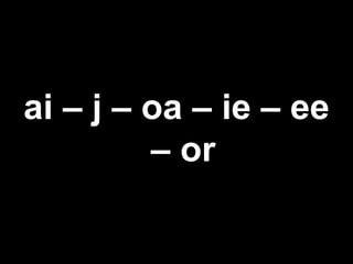 ai – j – oa – ie – ee
– or
 