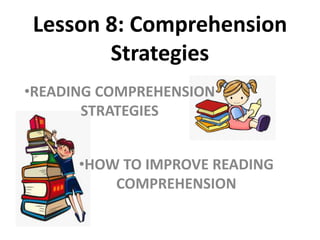 Lesson 8: Comprehension
Strategies
•HOW TO IMPROVE READING
COMPREHENSION
•READING COMPREHENSION
STRATEGIES
 