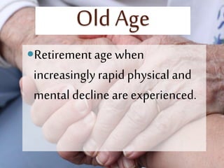 Old Age
Retirement age when
increasingly rapid physical and
mental decline are experienced.
 