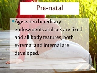 Pre-natal
Age whenhereditary
endowments and sex are fixed
and allbody features, both
external and internal are
developed.
 