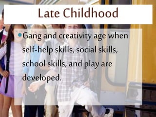 Late Childhood
Gangand creativity age when
self-help skills, social skills,
schoolskills, and play are
developed.
 