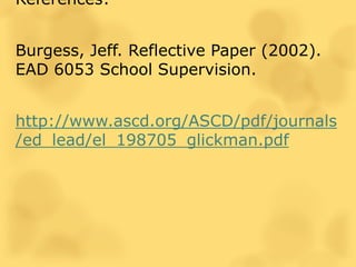 References:
Burgess, Jeff. Reflective Paper (2002).
EAD 6053 School Supervision.
http://www.ascd.org/ASCD/pdf/journals
/ed_lead/el_198705_glickman.pdf
 