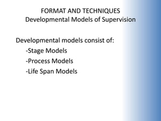 FORMAT AND TECHNIQUES
   Developmental Models of Supervision

Developmental models consist of:
   -Stage Models
   -Process Models
   -Life Span Models
 