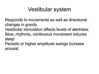 Vestibular system
Responds to movements as well as directional
changes in gravity
Vestibular stimulation affects levels of alertness
Slow, rhythmic, continuous movement induces
sleep
Periodic or higher amplitude swings increase
arousal.
 