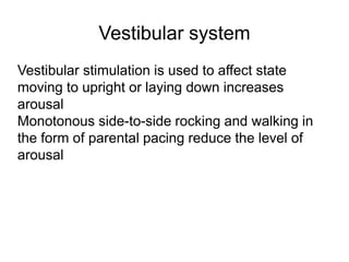 Vestibular system
Vestibular stimulation is used to affect state
moving to upright or laying down increases
arousal
Monotonous side-to-side rocking and walking in
the form of parental pacing reduce the level of
arousal
 