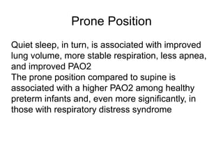 Prone Position
Quiet sleep, in turn, is associated with improved
lung volume, more stable respiration, less apnea,
and improved PAO2
The prone position compared to supine is
associated with a higher PAO2 among healthy
preterm infants and, even more significantly, in
those with respiratory distress syndrome
 