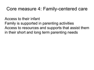 Core measure 4: Family-centered care
Access to their infant
Family is supported in parenting activities
Access to resources and supports that assist them
in their short and long term parenting needs
 
