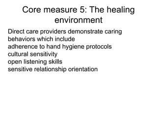 Core measure 5: The healing
environment
Direct care providers demonstrate caring
behaviors which include
adherence to hand hygiene protocols
cultural sensitivity
open listening skills
sensitive relationship orientation
 