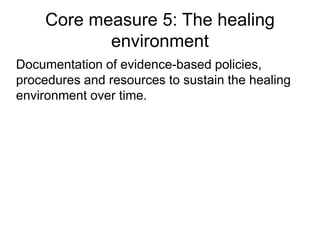 Core measure 5: The healing
environment
Documentation of evidence-based policies,
procedures and resources to sustain the healing
environment over time.
 