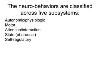 The neuro-behaviors are classified
across five subsystems:
Autonomic/physiologic
Motor
Attention/interaction
State (of arousal)
Self-regulatory
 