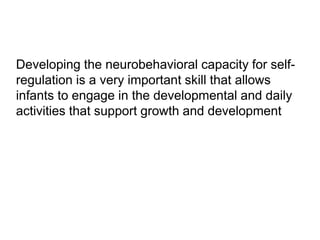 Developing the neurobehavioral capacity for self-
regulation is a very important skill that allows
infants to engage in the developmental and daily
activities that support growth and development
 