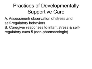 Practices of Developmentally
Supportive Care
A. Assessment/ observation of stress and
self-regulatory behaviors
B. Caregiver responses to infant stress & self-
regulatory cues 5 (non-pharmacologic)
 