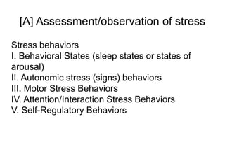 [A] Assessment/observation of stress
Stress behaviors
I. Behavioral States (sleep states or states of
arousal)
II. Autonomic stress (signs) behaviors
III. Motor Stress Behaviors
IV. Attention/Interaction Stress Behaviors
V. Self-Regulatory Behaviors
 