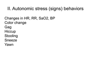II. Autonomic stress (signs) behaviors
Changes in HR, RR, SaO2, BP
Color change
Gag
Hiccup
Stooling
Sneeze
Yawn
 