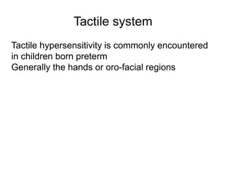 Tactile system
Tactile hypersensitivity is commonly encountered
in children born preterm
Generally the hands or oro-facial regions
 