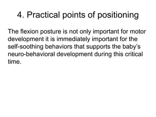 4. Practical points of positioning
The flexion posture is not only important for motor
development it is immediately important for the
self-soothing behaviors that supports the baby’s
neuro-behavioral development during this critical
time.
 