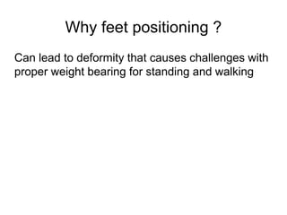 Why feet positioning ?
Can lead to deformity that causes challenges with
proper weight bearing for standing and walking
 