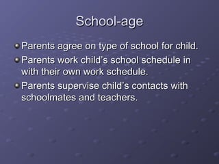 School-ageSchool-age
Parents agree on type of school for child.Parents agree on type of school for child.
Parents work child’s school schedule inParents work child’s school schedule in
with their own work schedule.with their own work schedule.
Parents supervise child’s contacts withParents supervise child’s contacts with
schoolmates and teachers.schoolmates and teachers.
 