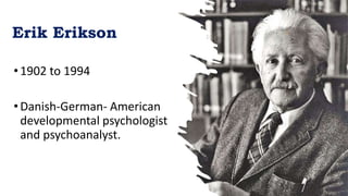 Erik Erikson
•1902 to 1994
•Danish-German- American
developmental psychologist
and psychoanalyst.
 