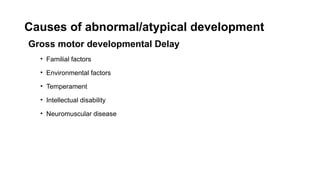 Causes of abnormal/atypical development
Gross motor developmental Delay
• Familial factors
• Environmental factors
• Temperament
• Intellectual disability
• Neuromuscular disease
 