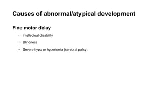 Causes of abnormal/atypical development
Fine motor delay
• Intellectual disability
• Blindness
• Severe hypo or hypertonia (cerebral palsy)
 