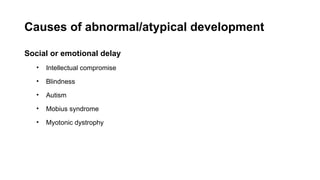 Causes of abnormal/atypical development
Social or emotional delay
• Intellectual compromise
• Blindness
• Autism
• Mobius syndrome
• Myotonic dystrophy
 