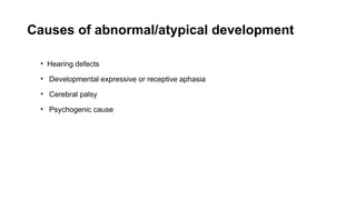 Causes of abnormal/atypical development
• Hearing defects
• Developmental expressive or receptive aphasia
• Cerebral palsy
• Psychogenic cause
 