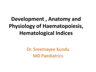 Development , Anatomy and
Physiology of Haematopoiesis,
Hematological Indices
Dr. Sreemayee Kundu
MD Paediatrics
 