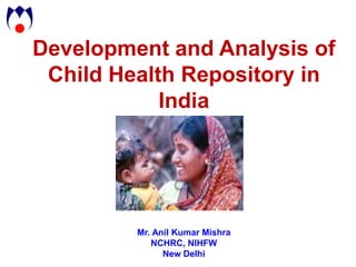 Development and Analysis of
 Child Health Repository in
            India




         Mr. Anil Kumar Mishra
            NCHRC, NIHFW
               New Delhi
 