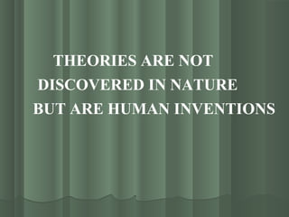 THEORIES ARE NOT
DISCOVERED IN NATURE
BUT ARE HUMAN INVENTIONS
 
