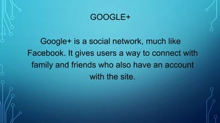 Google+ is a social network, much like
Facebook. It gives users a way to connect with
family and friends who also have an account
with the site.
GOOGLE+
 