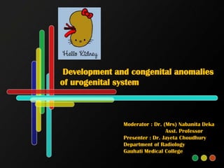 Development and congenital anomalies
of urogenital system

Moderator : Dr. (Mrs) Nabanita Deka
Asst. Professor
Presenter : Dr. Jayeta Choudhury
Department of Radiology
Gauhati Medical College

 