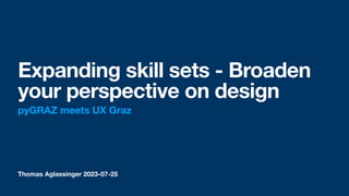 Thomas Aglassinger 2023-07-25
Expanding skill sets - Broaden
your perspective on design
pyGRAZ meets UX Graz
 