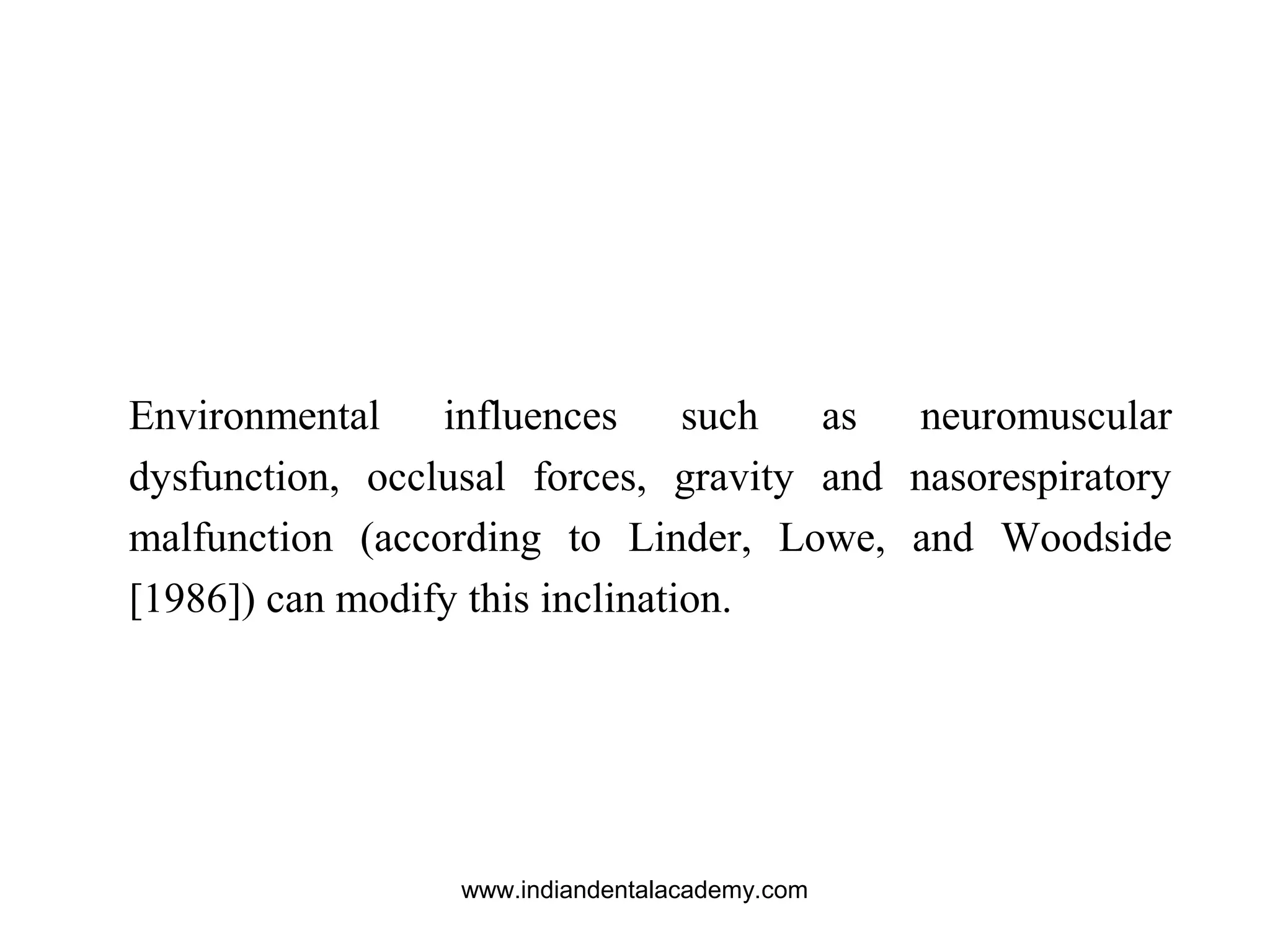 Environmental influences such as neuromuscular
dysfunction, occlusal forces, gravity and nasorespiratory
malfunction (according to Linder, Lowe, and Woodside
[1986]) can modify this inclination.
www.indiandentalacademy.com
 