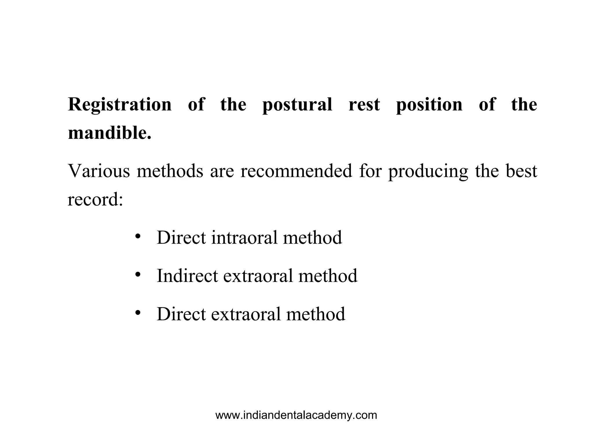 Registration of the postural rest position of the
mandible.
Various methods are recommended for producing the best
record:
• Direct intraoral method
• Indirect extraoral method
• Direct extraoral method
www.indiandentalacademy.com
 