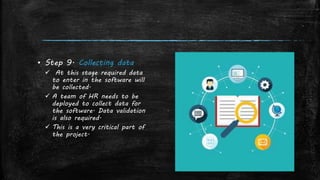 ▪ Step 9. Collecting data
 At this stage required data
to enter in the software will
be collected.
 A team of HR needs to be
deployed to collect data for
the software. Data validation
is also required.
 This is a very critical part of
the project.
 