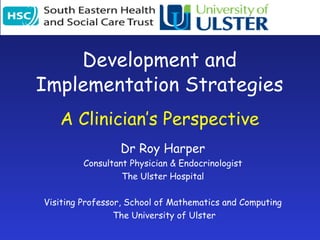 Development and Implementation Strategies A Clinician’s Perspective Dr Roy Harper Consultant Physician & Endocrinologist The Ulster Hospital Visiting Professor, School of Mathematics and Computing The University of Ulster 