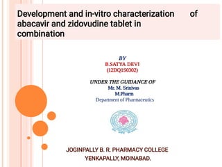 Development and in-vitro characterization of
abacavir and zidovudine tablet in
combination
JOGINPALLY B. R. PHARMACY COLLEGE
YENKAPALLY, MOINABAD.
BY
B.SATYA DEVI
(12DQ1S0302)
UNDER THE GUIDANCE OF
Mr. M. Srinivas
M.Pharm
Department of Pharmaceutics
 